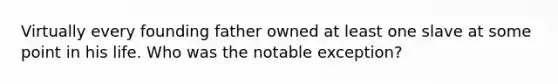 Virtually every founding father owned at least one slave at some point in his life. Who was the notable exception?