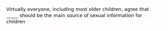 Virtually everyone, including most older children, agree that _____ should be the main source of sexual information for children