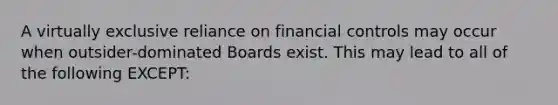 A virtually exclusive reliance on financial controls may occur when outsider-dominated Boards exist. This may lead to all of the following EXCEPT: