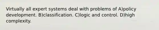 Virtually all expert systems deal with problems of A)policy development. B)classification. C)logic and control. D)high complexity.