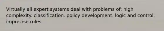 Virtually all expert systems deal with problems of: high complexity. classification. policy development. logic and control. imprecise rules.