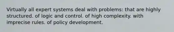 Virtually all expert systems deal with problems: that are highly structured. of logic and control. of high complexity. with imprecise rules. of policy development.