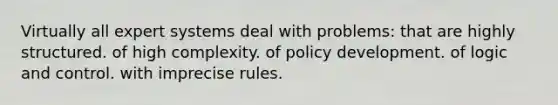 Virtually all expert systems deal with problems: that are highly structured. of high complexity. of policy development. of logic and control. with imprecise rules.