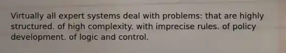 Virtually all expert systems deal with problems: that are highly structured. of high complexity. with imprecise rules. of policy development. of logic and control.