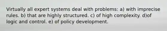 Virtually all expert systems deal with problems: a) with imprecise rules. b) that are highly structured. c) of high complexity. d)of logic and control. e) of policy development.