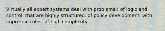 Virtually all expert systems deal with problems:! of logic and control. that are highly structured. of policy development. with imprecise rules. of high complexity.