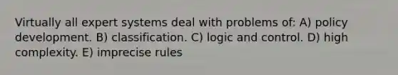 Virtually all expert systems deal with problems of: A) policy development. B) classification. C) logic and control. D) high complexity. E) imprecise rules