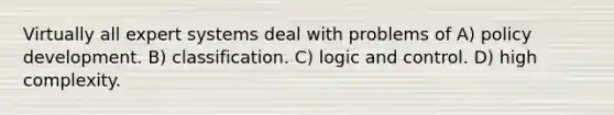 Virtually all expert systems deal with problems of A) policy development. B) classification. C) logic and control. D) high complexity.