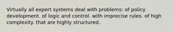 Virtually all expert systems deal with problems: of policy development. of logic and control. with imprecise rules. of high complexity. that are highly structured.