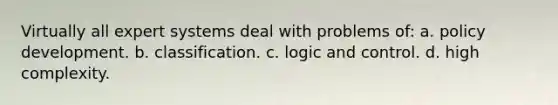 Virtually all expert systems deal with problems of: a. policy development. b. classification. c. logic and control. d. high complexity.