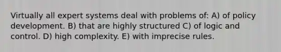 Virtually all expert systems deal with problems of: A) of policy development. B) that are highly structured C) of logic and control. D) high complexity. E) with imprecise rules.