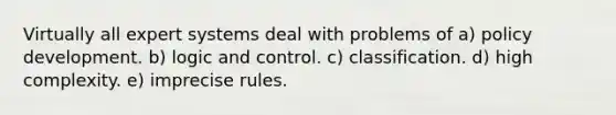 Virtually all expert systems deal with problems of a) policy development. b) logic and control. c) classification. d) high complexity. e) imprecise rules.