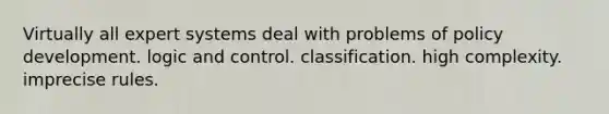 Virtually all expert systems deal with problems of policy development. logic and control. classification. high complexity. imprecise rules.