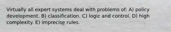 Virtually all expert systems deal with problems of: A) policy development. B) classification. C) logic and control. D) high complexity. E) imprecise rules.