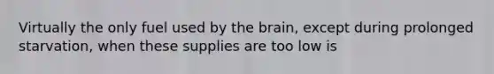 Virtually the only fuel used by the brain, except during prolonged starvation, when these supplies are too low is