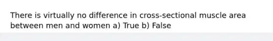 There is virtually no difference in cross-sectional muscle area between men and women a) True b) False