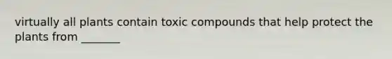 virtually all plants contain toxic compounds that help protect the plants from _______