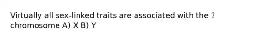 Virtually all sex-linked traits are associated with the ? chromosome A) X B) Y