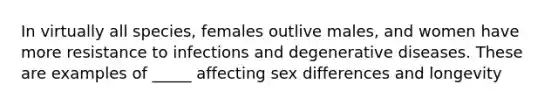 In virtually all species, females outlive males, and women have more resistance to infections and degenerative diseases. These are examples of _____ affecting sex differences and longevity