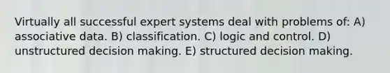 Virtually all successful expert systems deal with problems of: A) associative data. B) classification. C) logic and control. D) unstructured decision making. E) structured decision making.