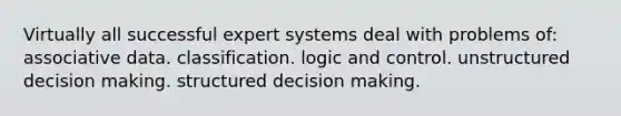 Virtually all successful expert systems deal with problems of: associative data. classification. logic and control. unstructured decision making. structured decision making.