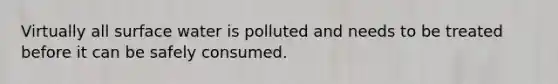 Virtually all surface water is polluted and needs to be treated before it can be safely consumed.