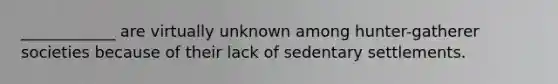 ____________ are virtually unknown among hunter-gatherer societies because of their lack of sedentary settlements.