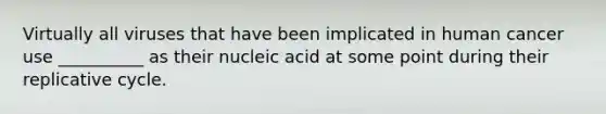 Virtually all viruses that have been implicated in human cancer use __________ as their nucleic acid at some point during their replicative cycle.