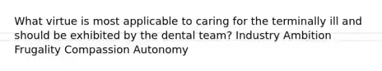 What virtue is most applicable to caring for the terminally ill and should be exhibited by the dental team? Industry Ambition Frugality Compassion Autonomy