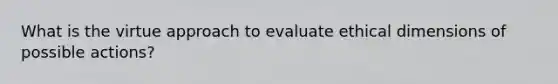 What is the virtue approach to evaluate ethical dimensions of possible actions?