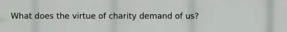 What does the virtue of charity demand of us?