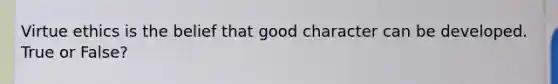 Virtue ethics is the belief that good character can be developed. True or False?