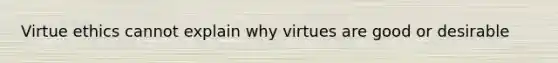 Virtue ethics cannot explain why virtues are good or desirable