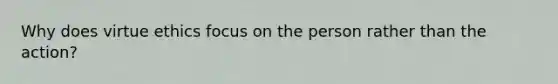 Why does virtue ethics focus on the person rather than the action?