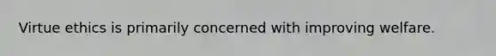 Virtue ethics is primarily concerned with improving welfare.