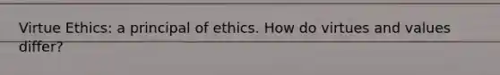 Virtue Ethics: a principal of ethics. How do virtues and values differ?