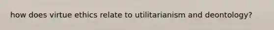 how does virtue ethics relate to utilitarianism and deontology?