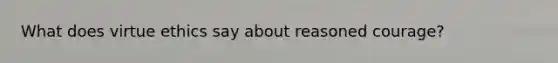 What does virtue ethics say about reasoned courage?