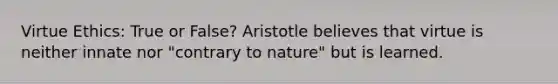 Virtue Ethics: True or False? Aristotle believes that virtue is neither innate nor "contrary to nature" but is learned.