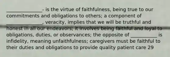 _______________- is the virtue of faithfulness, being true to our commitments and obligations to others; a component of _______________, veracity, implies that we will be truthful and honest in all our endeavors; it involves being faithful and loyal to obligations, duties, or observances; the opposite of ___________ is infidelity, meaning unfaithfulness; caregivers must be faithful to their duties and obligations to provide quality patient care 29