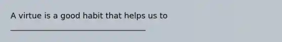A virtue is a good habit that helps us to __________________________________