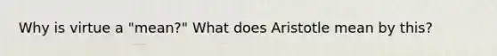 Why is virtue a "mean?" What does Aristotle mean by this?