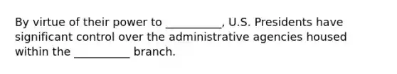 By virtue of their power to __________, U.S. Presidents have significant control over the administrative agencies housed within the __________ branch.