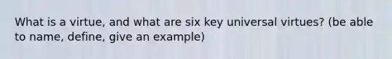 What is a virtue, and what are six key universal virtues? (be able to name, define, give an example)