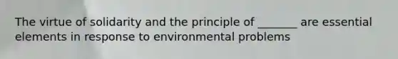 The virtue of solidarity and the principle of _______ are <a href='https://www.questionai.com/knowledge/kqSssz4B6a-essential-elements' class='anchor-knowledge'>essential elements</a> in response to environmental problems