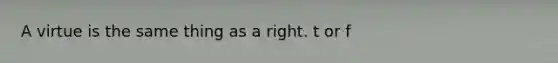 A virtue is the same thing as a right. t or f