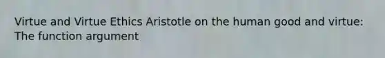 Virtue and Virtue Ethics Aristotle on the human good and virtue: The function argument
