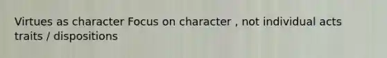 Virtues as character Focus on character , not individual acts traits / dispositions