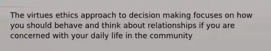 The virtues ethics approach to decision making focuses on how you should behave and think about relationships if you are concerned with your daily life in the community