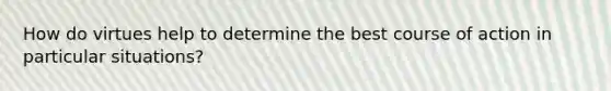 How do virtues help to determine the best course of action in particular situations?